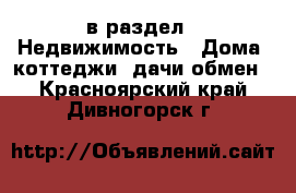  в раздел : Недвижимость » Дома, коттеджи, дачи обмен . Красноярский край,Дивногорск г.